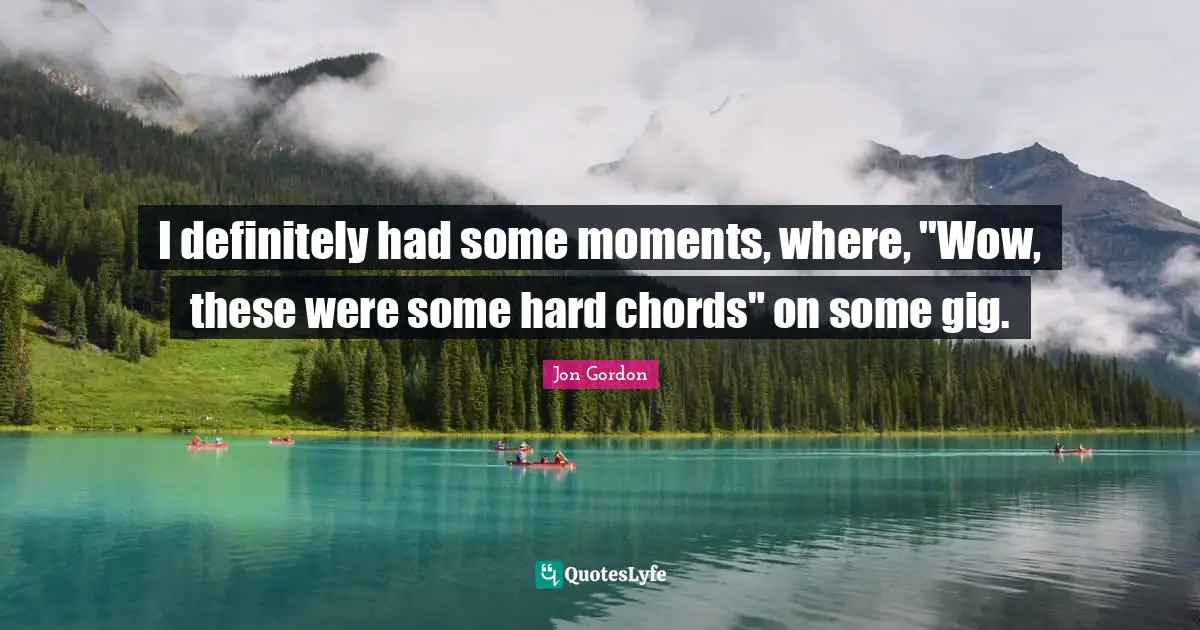 I definitely had some moments, where, "Wow, these were some hard chords" on some gig.