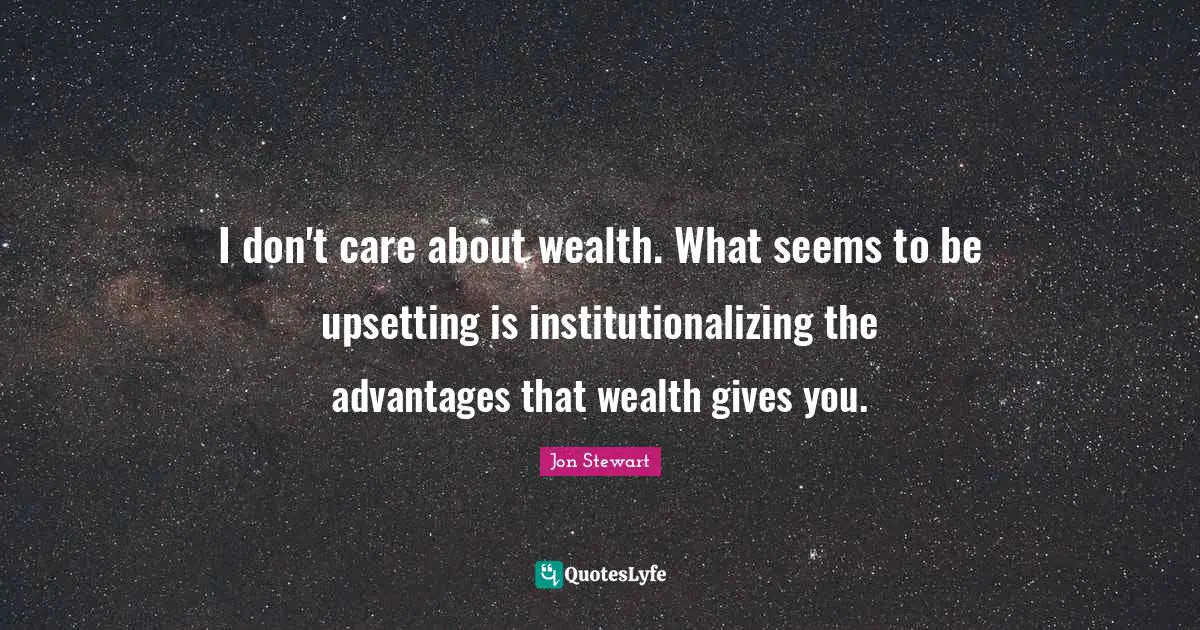 Jon Stewart Quotes: "I don't care about wealth. What seems to be upsetting is institutionalizing the advantages that wealth gives you."