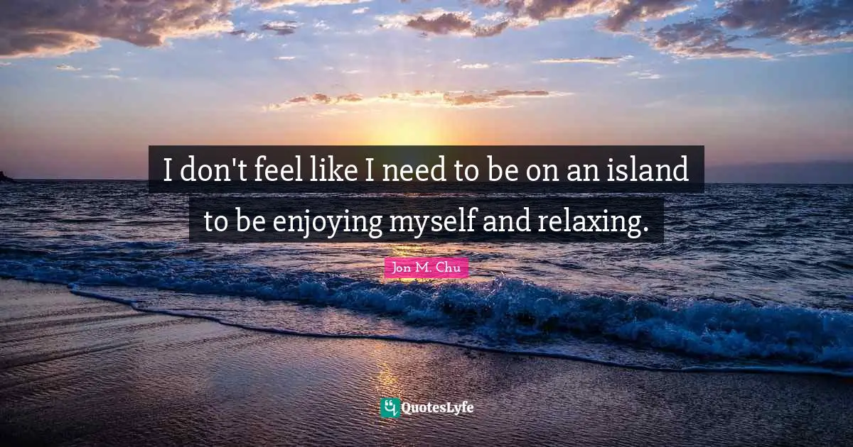 I don't feel like I need to be on an island to be enjoying myself and relaxing.
