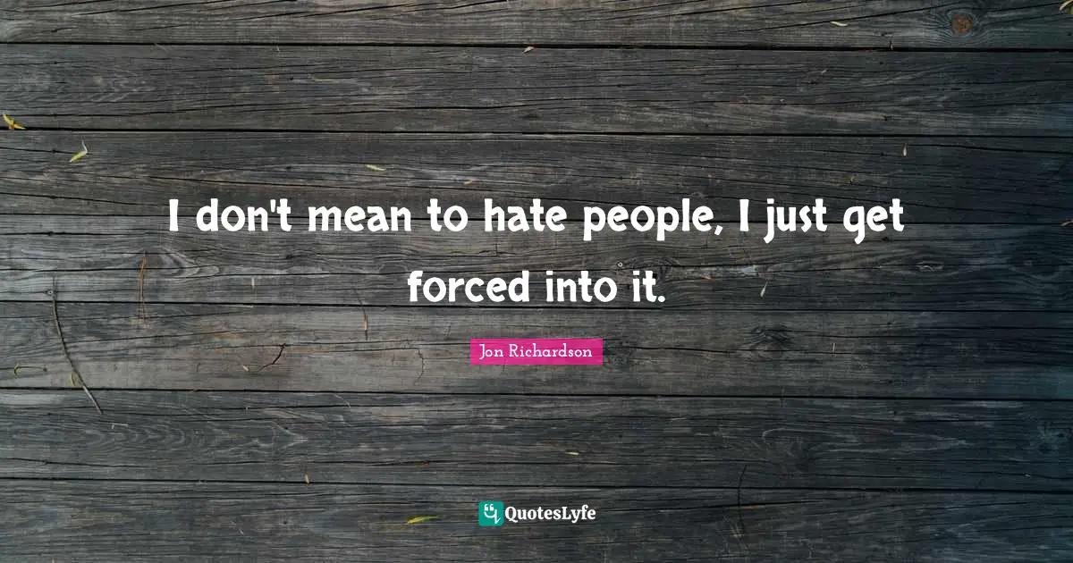 I don't mean to hate people, I just get forced into it.