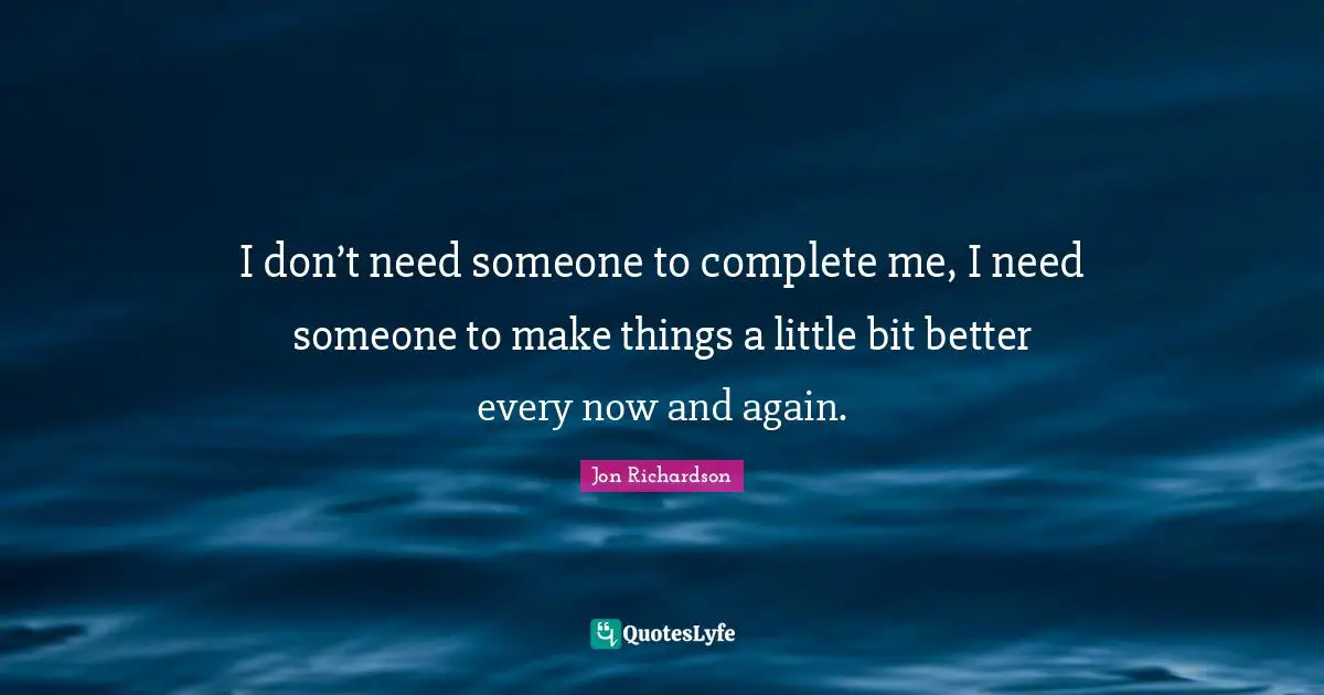 I don’t need someone to complete me, I need someone to make things a little bit better every now and again.