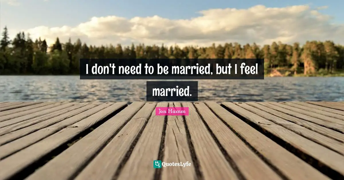 I don't need to be married, but I feel married.