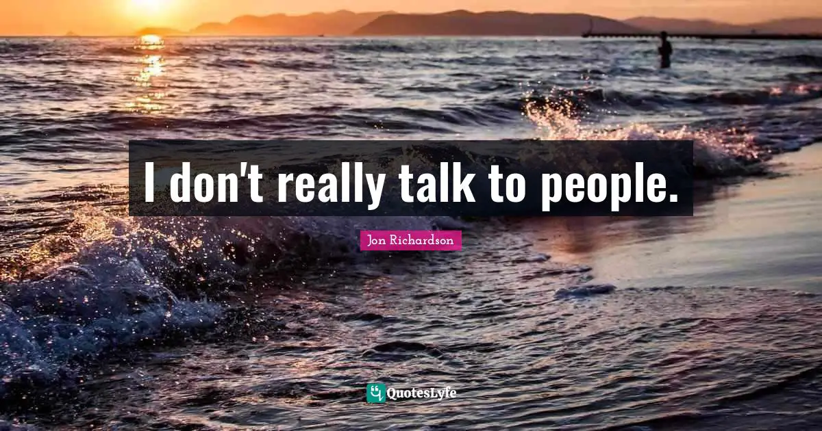 I don't really talk to people.