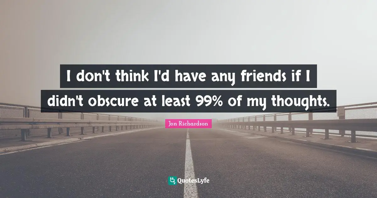 I don't think I'd have any friends if I didn't obscure at least 99% of my thoughts.