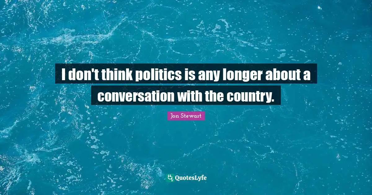 I don't think politics is any longer about a conversation with the country.