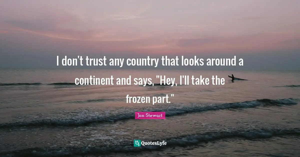 I don't trust any country that looks around a continent and says, "Hey, I'll take the frozen part."