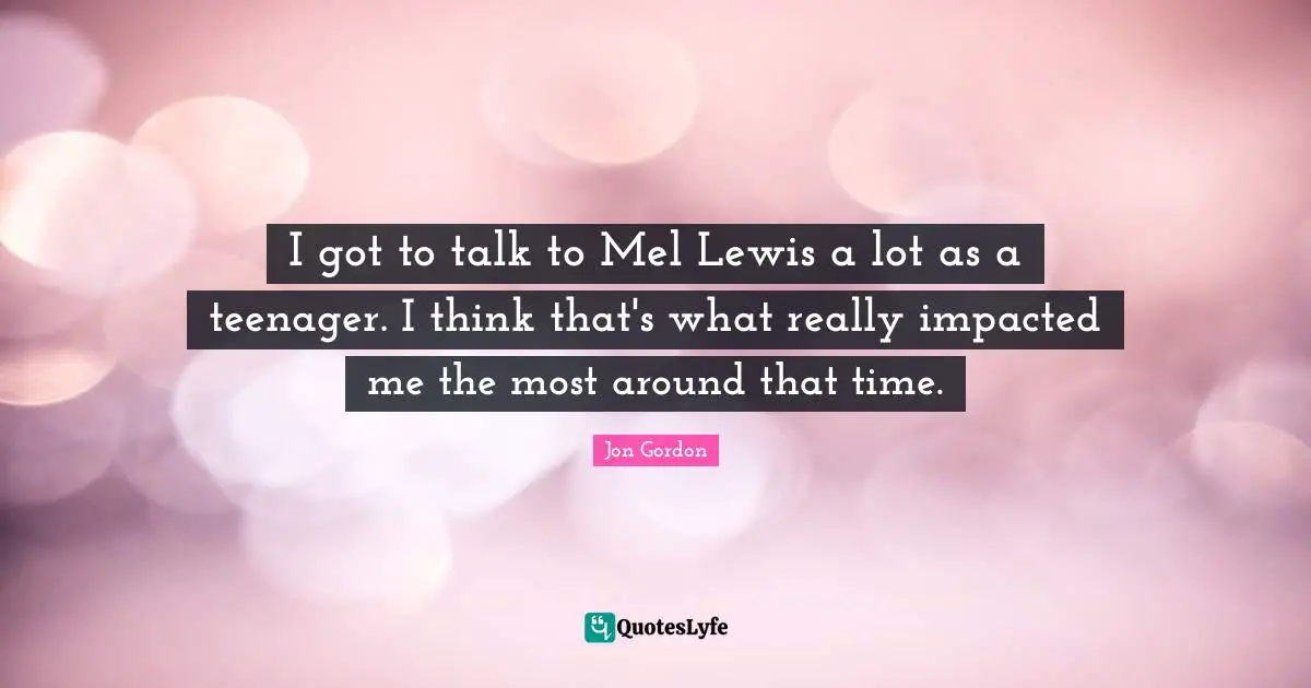 I got to talk to Mel Lewis a lot as a teenager. I think that's what really impacted me the most around that time.