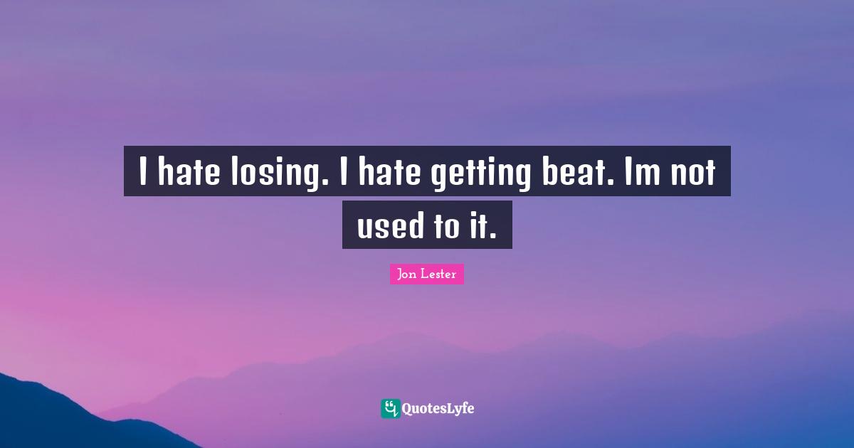 I hate losing. I hate getting beat. Im not used to it.