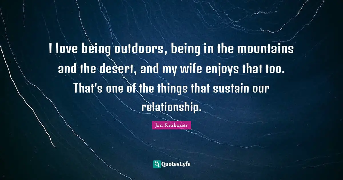 I love being outdoors, being in the mountains and the desert, and my wife enjoys that too. That's one of the things that sustain our relationship.