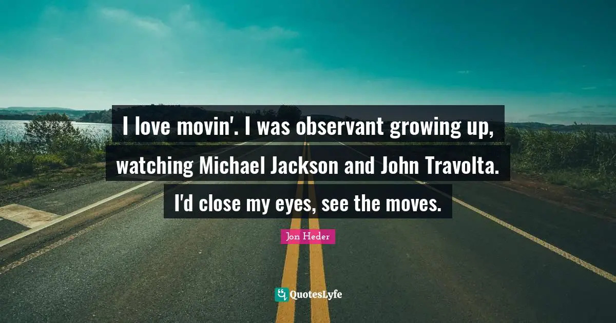 I love movin'. I was observant growing up, watching Michael Jackson and John Travolta. I'd close my eyes, see the moves.