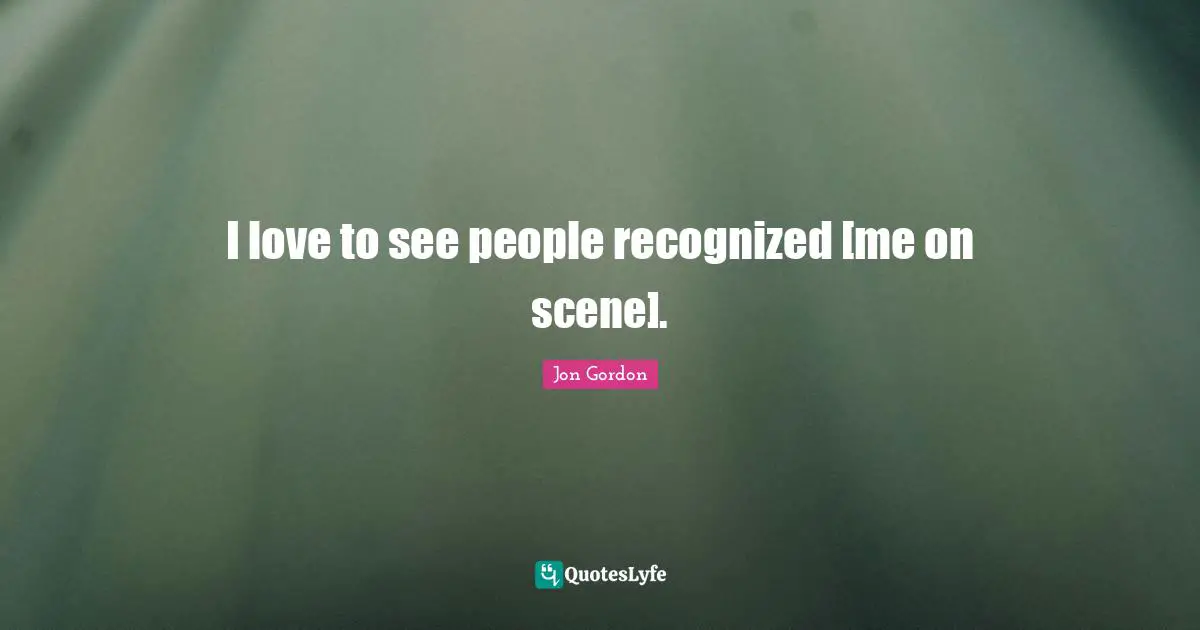 I love to see people recognized [me on scene].