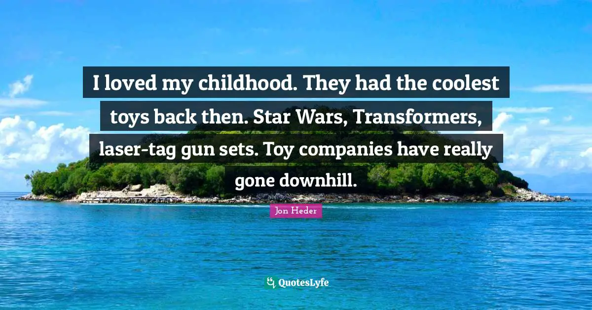 I loved my childhood. They had the coolest toys back then. Star Wars, Transformers, laser-tag gun sets. Toy companies have really gone downhill.