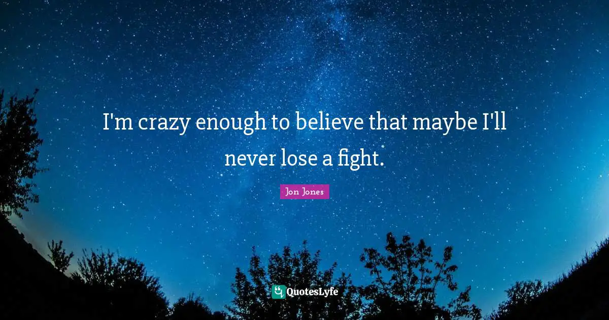 Jon Jones Quotes: "I'm crazy enough to believe that maybe I'll never lose a fight."