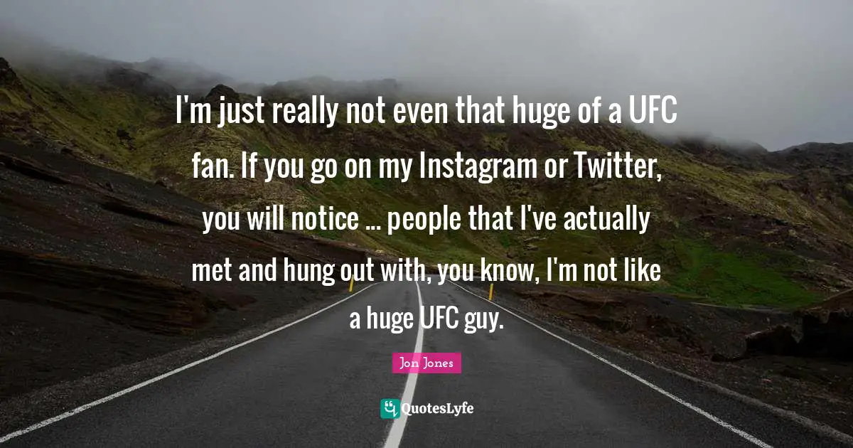 Instagram Quotes: "I'm just really not even that huge of a UFC fan. If you go on my Instagram or Twitter, you will notice ... people that I've actually met and hung out with, you know, I'm not like a huge UFC guy."