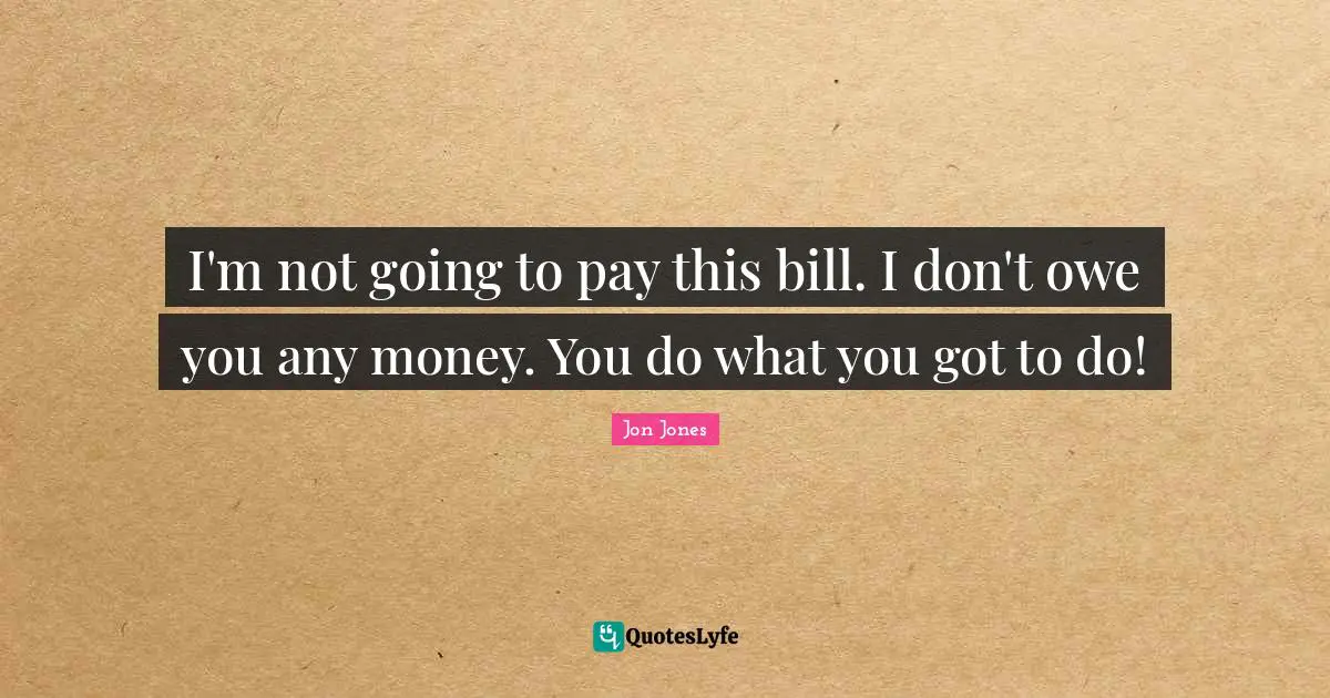Jon Jones Quotes: "I'm not going to pay this bill. I don't owe you any money. You do what you got to do!"