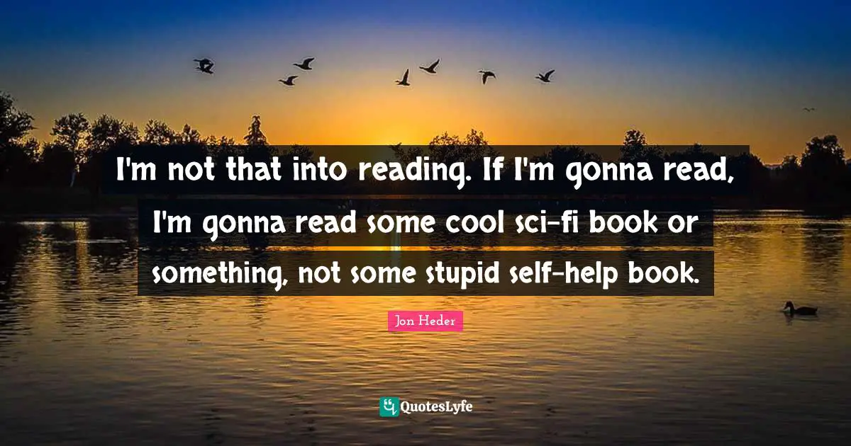 I'm not that into reading. If I'm gonna read, I'm gonna read some cool sci-fi book or something, not some stupid self-help book.