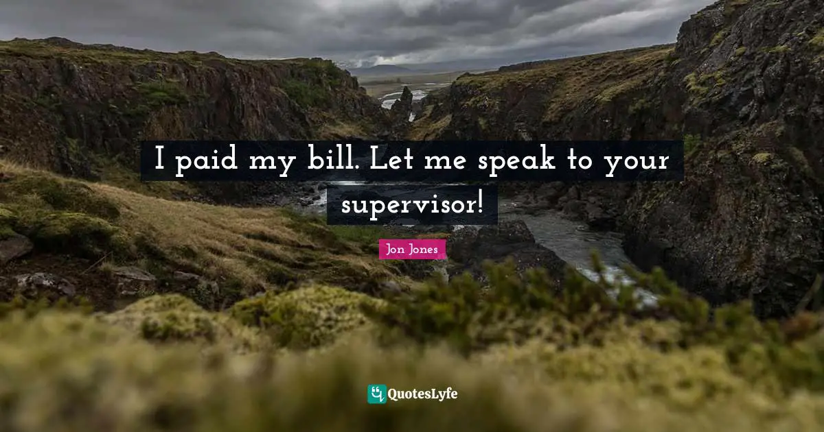 I paid my bill. Let me speak to your supervisor!