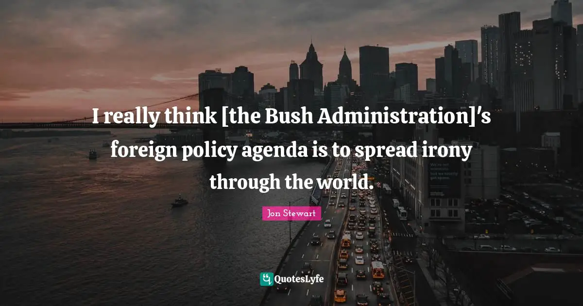 I really think [the Bush Administration]'s foreign policy agenda is to spread irony through the world.