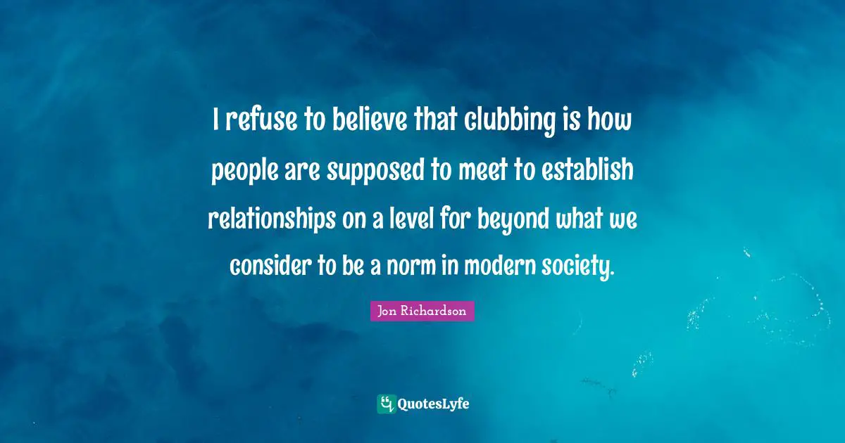 I refuse to believe that clubbing is how people are supposed to meet to establish relationships on a level for beyond what we consider to be a norm in modern society.