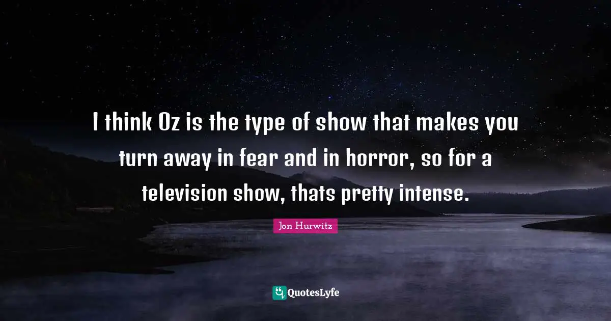 I think Oz is the type of show that makes you turn away in fear and in horror, so for a television show, thats pretty intense.