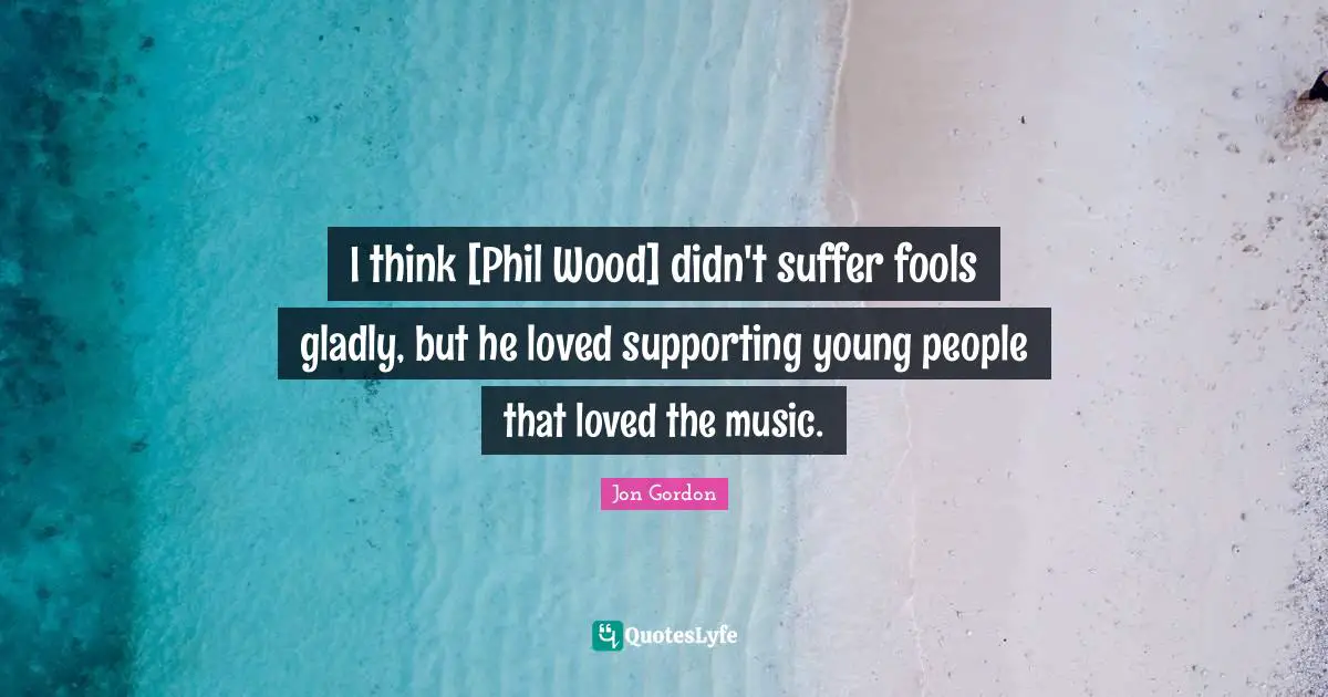 I think [Phil Wood] didn't suffer fools gladly, but he loved supporting young people that loved the music.
