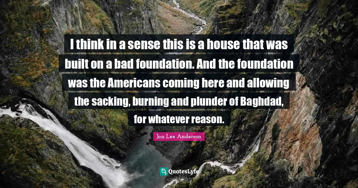 Plunder Quotes: "I think in a sense this is a house that was built on a bad foundation. And the foundation was the Americans coming here and allowing the sacking, burning and plunder of Baghdad, for whatever reason."