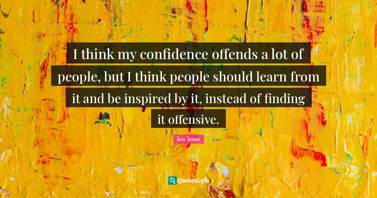 Jon Jones Quotes: "I think my confidence offends a lot of people, but I think people should learn from it and be inspired by it, instead of finding it offensive."