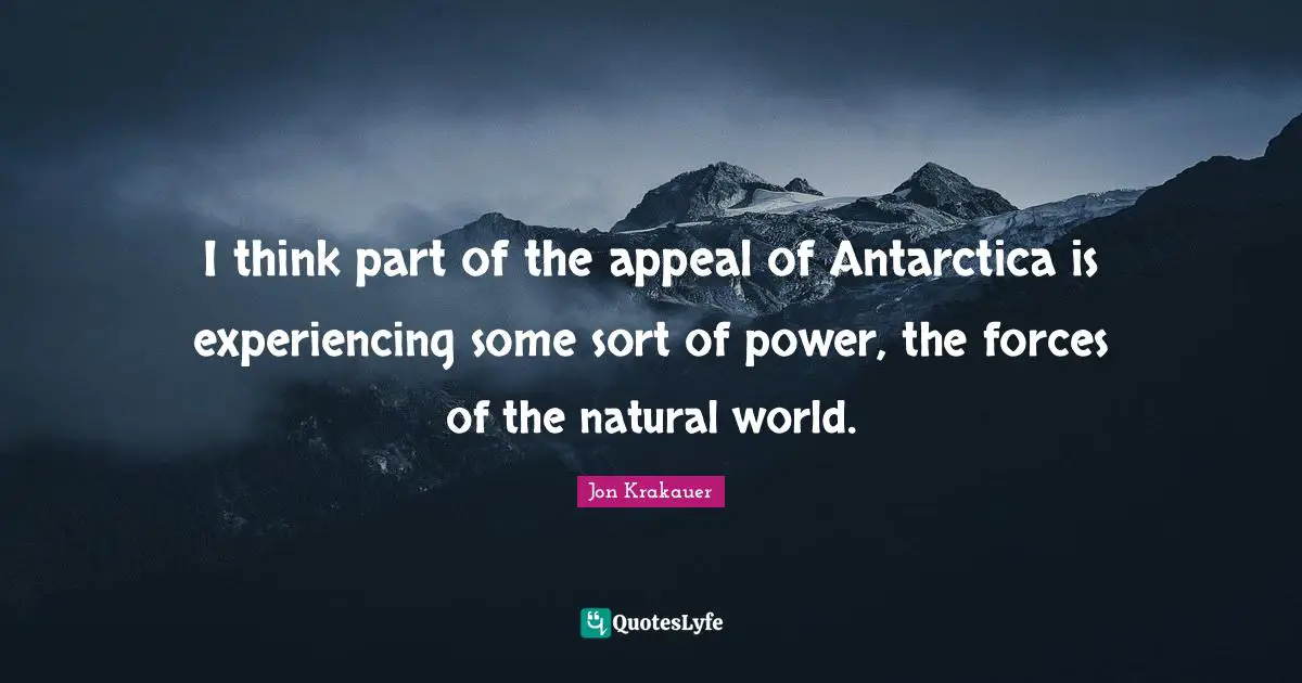 I think part of the appeal of Antarctica is experiencing some sort of power, the forces of the natural world.