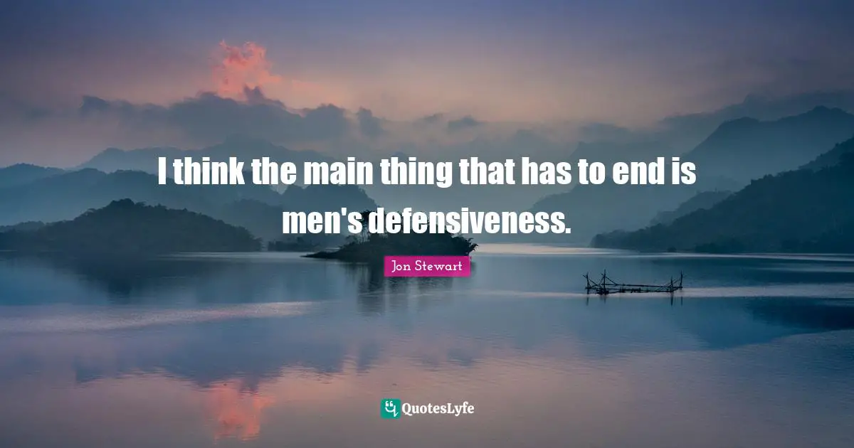 I think the main thing that has to end is men's defensiveness.