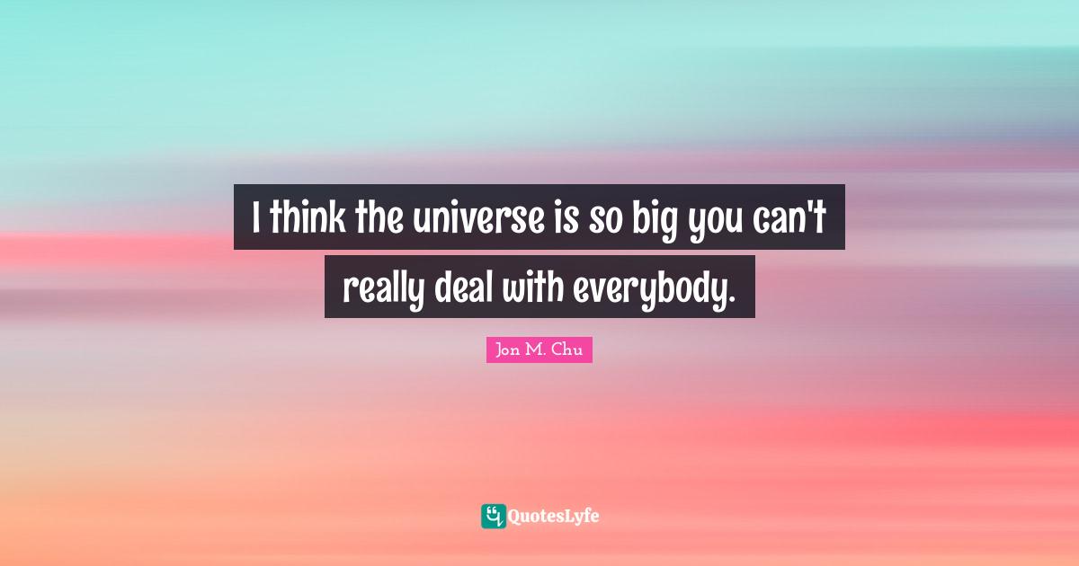 I think the universe is so big you can't really deal with everybody.