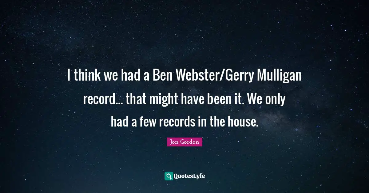 I think we had a Ben Webster/Gerry Mulligan record... that might have been it. We only had a few records in the house.
