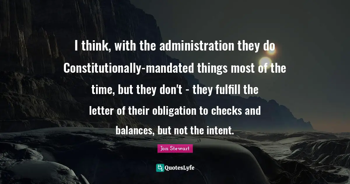 I think, with the administration they do Constitutionally-mandated things most of the time, but they don't - they fulfill the letter of their obligation to checks and balances, but not the intent.
