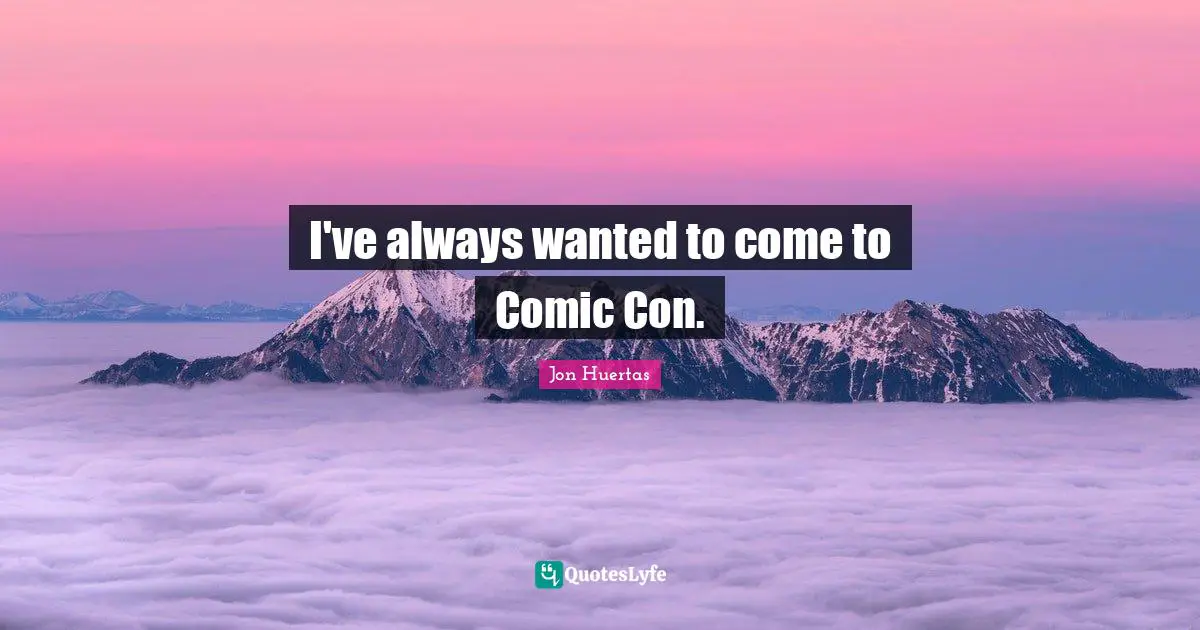 I've always wanted to come to Comic Con.