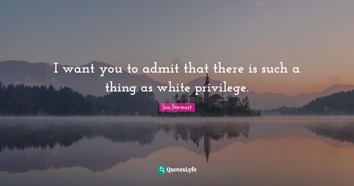 Jon Stewart Quotes: "I want you to admit that there is such a thing as white privilege."