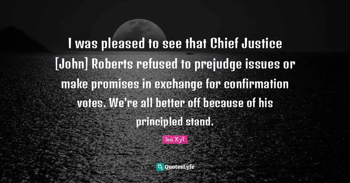 I was pleased to see that Chief Justice [John] Roberts refused to prejudge issues or make promises in exchange for confirmation votes. We're all better off because of his principled stand.