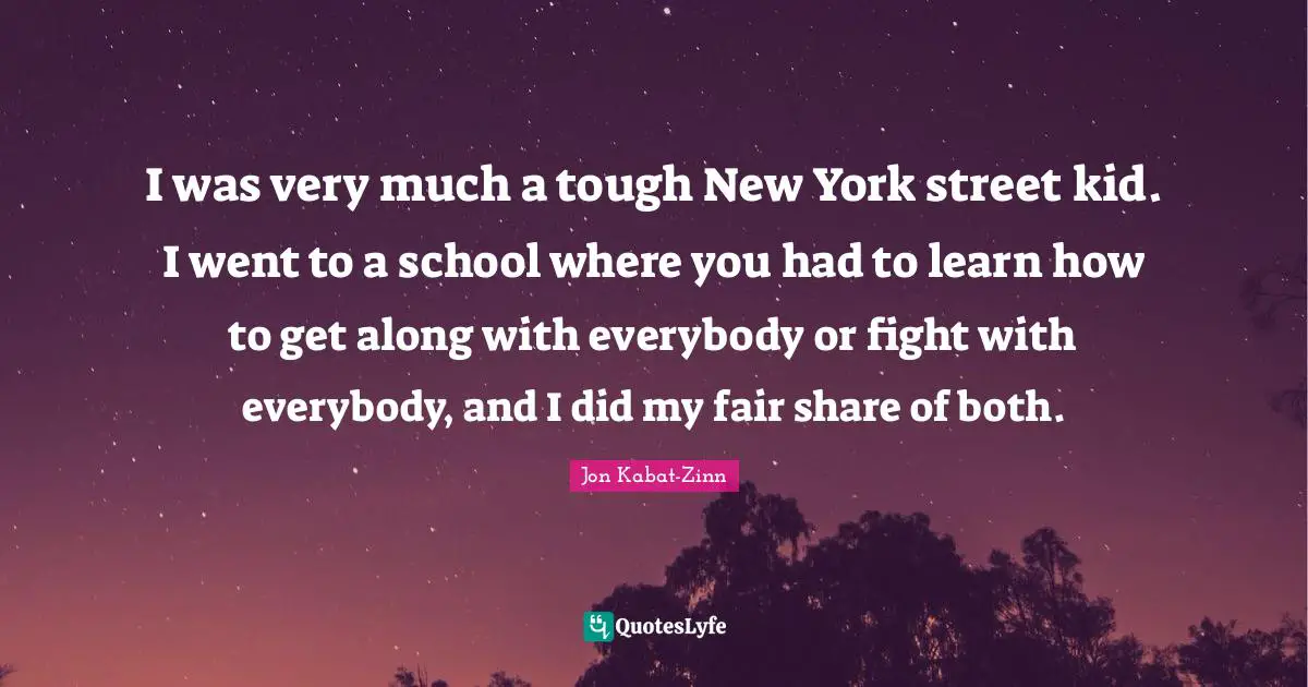 I was very much a tough New York street kid. I went to a school where you had to learn how to get along with everybody or fight with everybody, and I did my fair share of both.