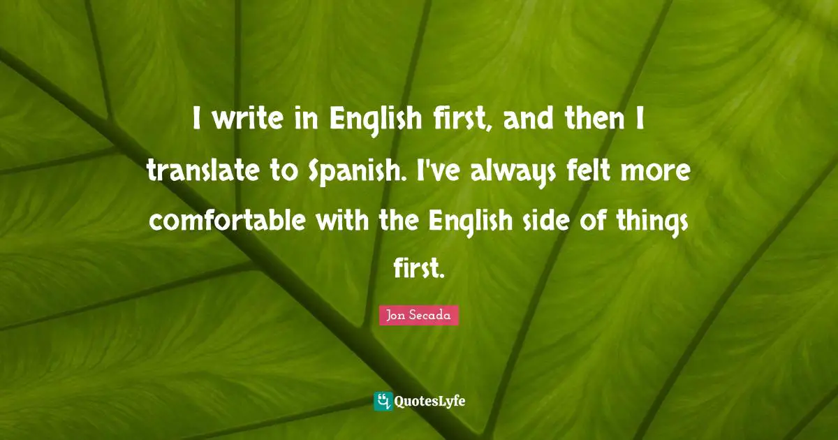 I write in English first, and then I translate to Spanish. I've always felt more comfortable with the English side of things first.