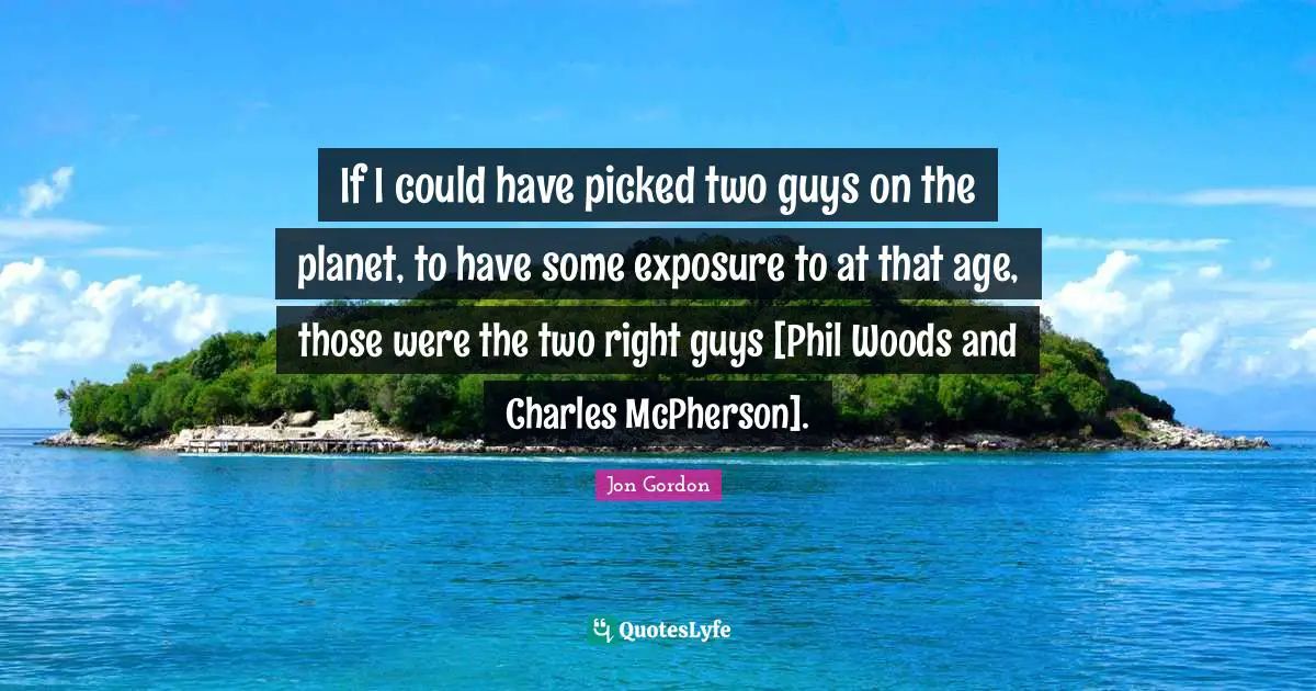 Jon Gordon Quotes: "If I could have picked two guys on the planet, to have some exposure to at that age, those were the two right guys [Phil Woods and Charles McPherson]."
