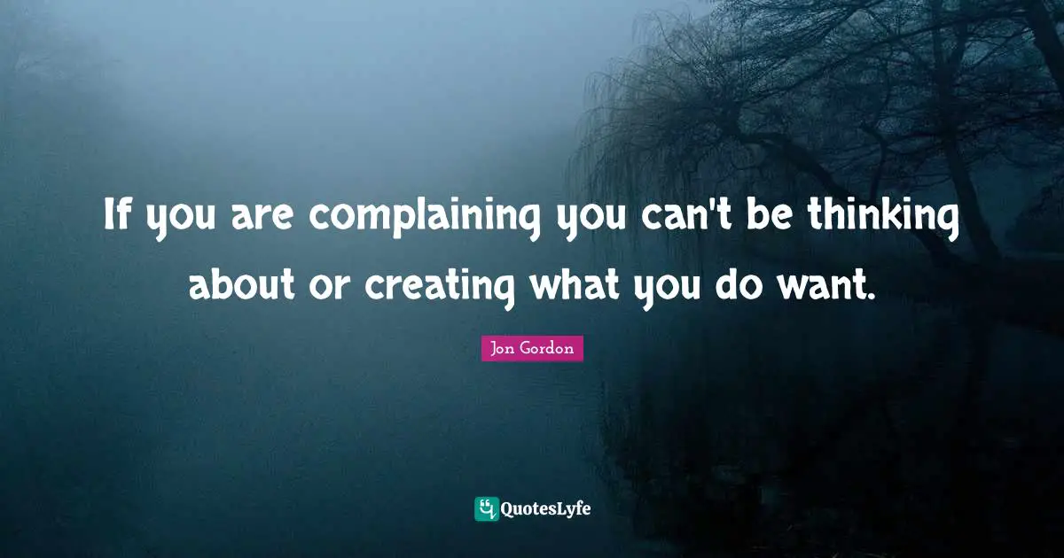 Jon Gordon Quotes: "If you are complaining you can't be thinking about or creating what you do want."