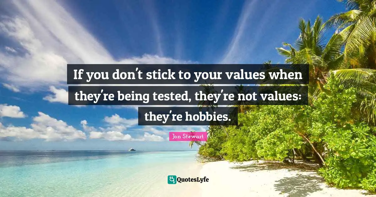 Jon Stewart Quotes: "If you don't stick to your values when they're being tested, they're not values: they're hobbies."