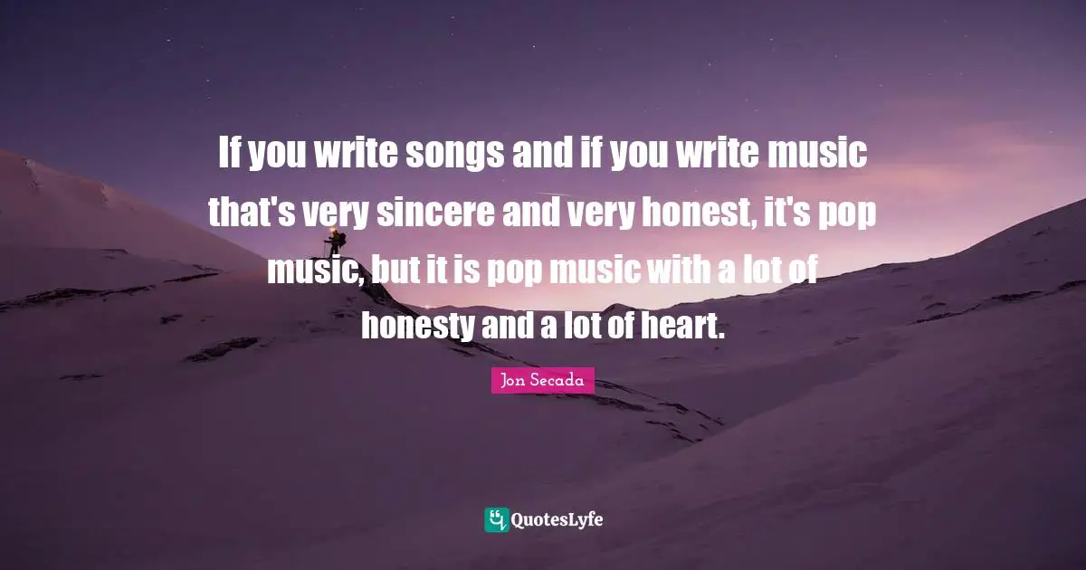 If you write songs and if you write music that's very sincere and very honest, it's pop music, but it is pop music with a lot of honesty and a lot of heart.