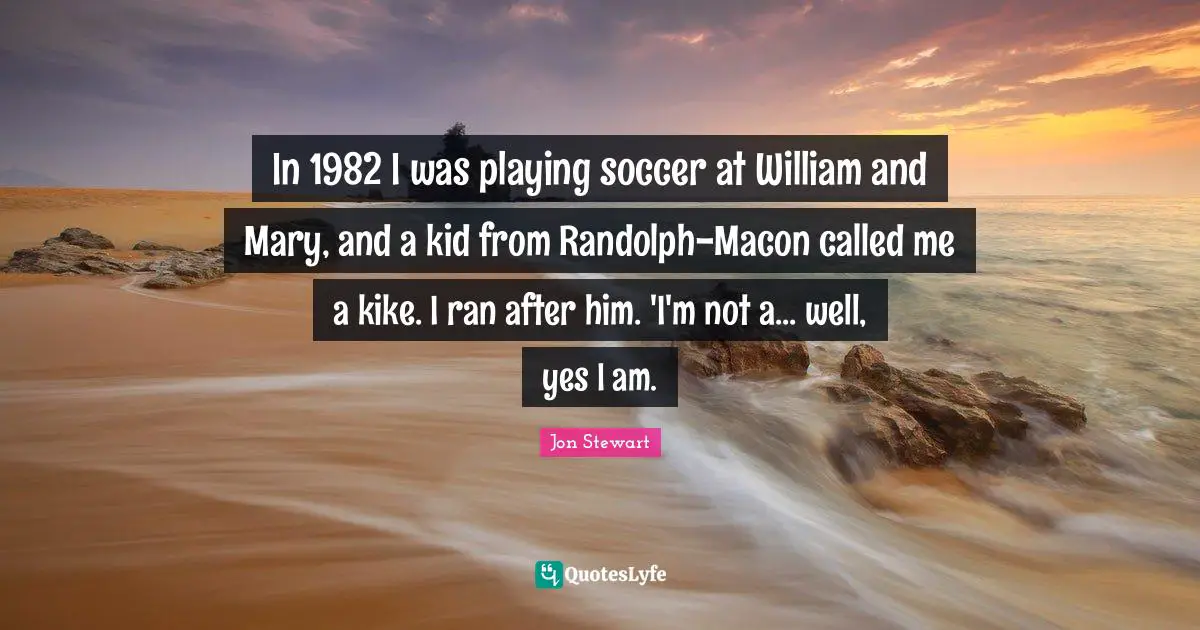 In 1982 I was playing soccer at William and Mary, and a kid from Randolph-Macon called me a kike. I ran after him. 'I'm not a... well, yes I am.