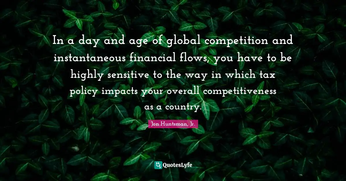 In a day and age of global competition and instantaneous financial flows, you have to be highly sensitive to the way in which tax policy impacts your overall competitiveness as a country.