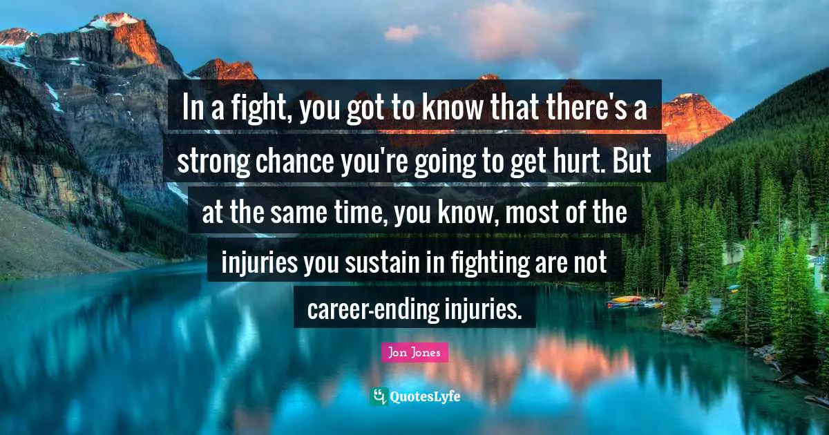 Jon Jones Quotes: "In a fight, you got to know that there's a strong chance you're going to get hurt. But at the same time, you know, most of the injuries you sustain in fighting are not career-ending injuries."