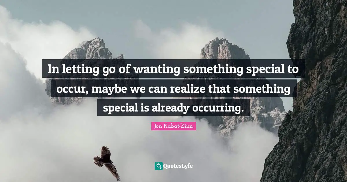 In letting go of wanting something special to occur, maybe we can realize that something special is already occurring.