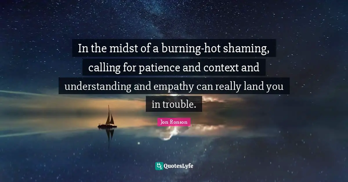 In the midst of a burning-hot shaming, calling for patience and context and understanding and empathy can really land you in trouble.
