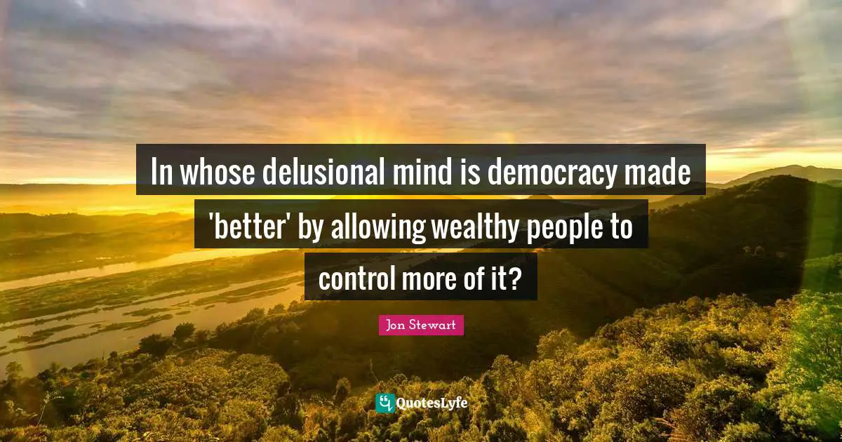 Jon Stewart Quotes: "In whose delusional mind is democracy made 'better' by allowing wealthy people to control more of it?"