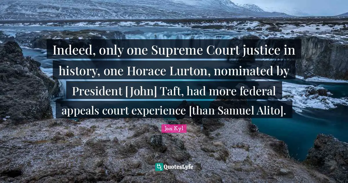 Indeed, only one Supreme Court justice in history, one Horace Lurton, nominated by President [John] Taft, had more federal appeals court experience [than Samuel Alito].