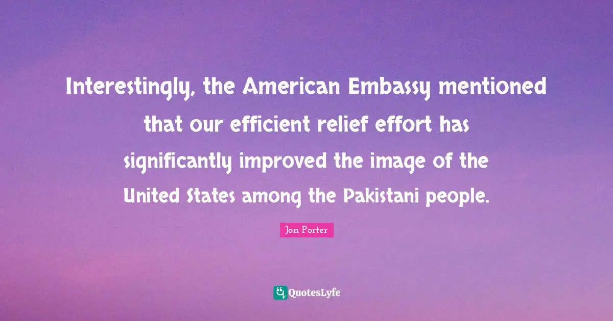 Interestingly, the American Embassy mentioned that our efficient relief effort has significantly improved the image of the United States among the Pakistani people.