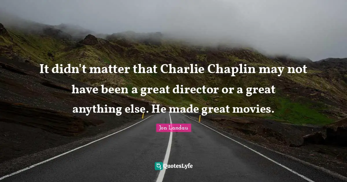 Chaplin Quotes: "It didn't matter that Charlie Chaplin may not have been a great director or a great anything else. He made great movies."
